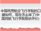 中国民用航空飞行学院的口碑如何，现在怎么样了(中国民航飞行学院现状评价)