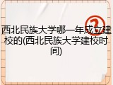 西北民族大学哪一年成立建校的(西北民族大学建校时间)
