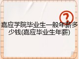 嘉应学院毕业生一般年薪多少钱(嘉应毕业生年薪)