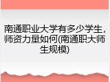 南通职业大学有多少学生，师资力量如何(南通职大师生规模)
