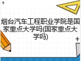 烟台汽车工程职业学院是国家重点大学吗(国家重点大学吗)