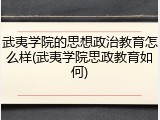 武夷学院的思想政治教育怎么样(武夷学院思政教育如何)