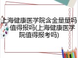 上海健康医学院含金量量吗，值得报吗(上海健康医学院值得报考吗)