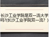 长沙工业学院是双一流大学吗?(长沙工业学院双一流？)