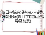 汉口学院有没有就业指导，好就业吗(汉口学院就业指导及前景)
