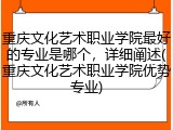 重庆文化艺术职业学院最好的专业是哪个，详细阐述(重庆文化艺术职业学院优势专业)