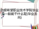 白银希望职业技术学院毕业后一般能干什么呢(毕业去向)