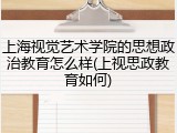 上海视觉艺术学院的思想政治教育怎么样(上视思政教育如何)