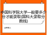 中国科学院大学一般要多少分才能录取(国科大录取分数线)