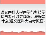 遵义医科大学医学与科技学院自考可以去读吗，流程是什么(遵义医科大自考流程)