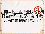 云南国防工业职业技术学院报名时间一般是什么时候(云南国防职院报名时间)