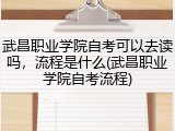 武昌职业学院自考可以去读吗，流程是什么(武昌职业学院自考流程)