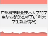 广州科技职业技术大学的学生毕业都怎么样了(广科大学生就业情况)
