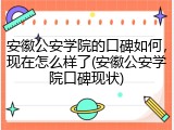 安徽公安学院的口碑如何，现在怎么样了(安徽公安学院口碑现状)