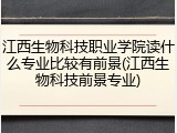 江西生物科技职业学院读什么专业比较有前景(江西生物科技前景专业)