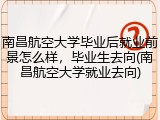 南昌航空大学毕业后就业前景怎么样，毕业生去向(南昌航空大学就业去向)