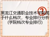黑龙江交通职业技术学院属于什么档次，专业排行分析(学院档次专业排行)
