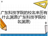 广东科技学院的校名来历有什么渊源(广东科技学院校名渊源)