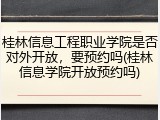 桂林信息工程职业学院是否对外开放，要预约吗(桂林信息学院开放预约吗)