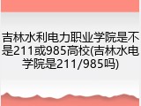 吉林水利电力职业学院是不是211或985高校(吉林水电学院是211/985吗)