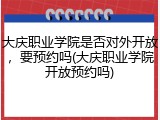 大庆职业学院是否对外开放，要预约吗(大庆职业学院开放预约吗)