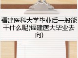 福建医科大学毕业后一般能干什么呢(福建医大毕业去向)