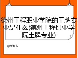 德州工程职业学院的王牌专业是什么(德州工程职业学院王牌专业)