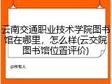 云南交通职业技术学院图书馆在哪里，怎么样(云交院图书馆位置评价)