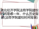 湖北经济学院法商学院建校时间是哪一年，什么历史背景(法商学院建校时间背景)