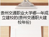 贵州交通职业大学哪一年成立建校的(贵州交通职大建校年份)