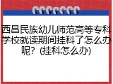 西昌民族幼儿师范高等专科学校就读期间挂科了怎么办呢？(挂科怎么办)