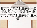 北京电子科技职业学院一届招收多少人，最近几年(北京电子科技职业学院招生人数)