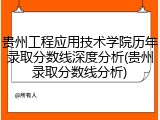 贵州工程应用技术学院历年录取分数线深度分析(贵州录取分数线分析)
