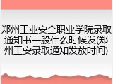 郑州工业安全职业学院录取通知书一般什么时候发(郑州工安录取通知发放时间)