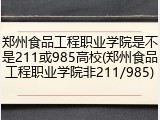 郑州食品工程职业学院是不是211或985高校(郑州食品工程职业学院非211/985)