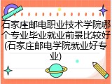 石家庄邮电职业技术学院哪个专业毕业就业前景比较好(石家庄邮电学院就业好专业)