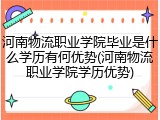河南物流职业学院毕业是什么学历有何优势(河南物流职业学院学历优势)