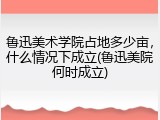 鲁迅美术学院占地多少亩，什么情况下成立(鲁迅美院何时成立)
