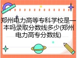 郑州电力高等专科学校是一本吗录取分数线多少(郑州电力高专分数线)