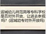运城幼儿师范高等专科学校是否对外开放，让进去参观吗？(运城幼专对外开放吗)