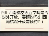 四川西南航空职业学院是否对外开放，要预约吗(川西南航院开放需预约？)