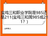 宝鸡三和职业学院是985还是211(宝鸡三和属985或211？)