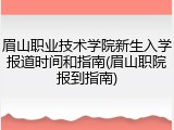 眉山职业技术学院新生入学报道时间和指南(眉山职院报到指南)