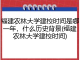 福建农林大学建校时间是哪一年，什么历史背景(福建农林大学建校时间)
