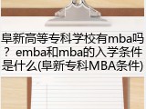 阜新高等专科学校有mba吗？emba和mba的入学条件是什么(阜新专科MBA条件)
