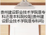 贵州建设职业技术学院是专科还是本科院校呢(贵州建设职业技术学院是专科吗)