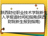 陕西财经职业技术学院新生入学报道时间和指南(陕西财院新生报到指南)