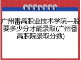 广州番禺职业技术学院一般要多少分才能录取(广州番禺职院录取分数)
