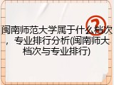 闽南师范大学属于什么档次，专业排行分析(闽南师大档次与专业排行)