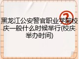 黑龙江公安警官职业学院校庆一般什么时候举行(校庆举办时间)